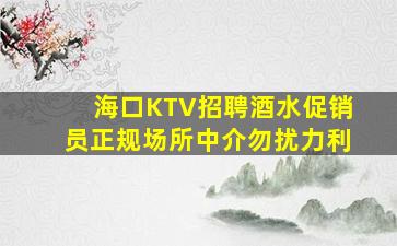海口KTV招聘酒水促销员正规场所中介勿扰力利