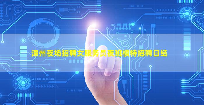 漳州夜场招聘女服务员夜班模特招聘日结