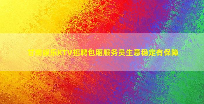 甘南娱乐KTV招聘包厢服务员生意稳定有保障